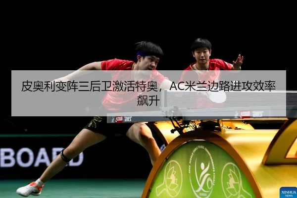 皮奥利变阵三后卫激活特奥，AC米兰边路进攻效率飙升
