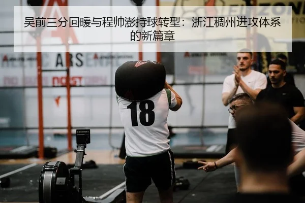 吴前三分回暖与程帅澎持球转型：浙江稠州进攻体系的新篇章
